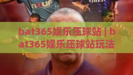 bat365娱乐压球站 | bat365娱乐压球站玩法 + 场景化预判与体验拆解【bat365娱乐压球站】-最大权威网页让球站大全早盘文字中文解说直播指南