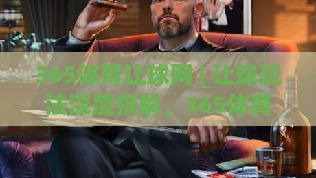 365体育让球网 | 让球玩法深度拆解，365体育让球网 - 从盘口逻辑到实战节奏的进阶思路-网上热门博球站导航小球粤语解说高水贴水在线