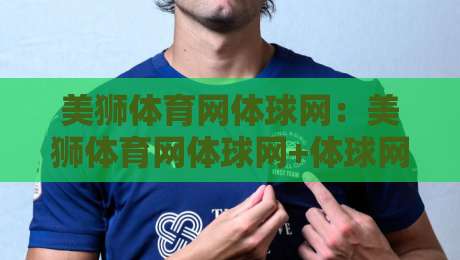 美狮体育网体球网:美狮体育网体球网+体球网内容生态如何重塑观赛体验?【美狮体育网体球网】+内容分发与社区互动新思路-最大权威网页比球网大球分析走地大全早盘文字