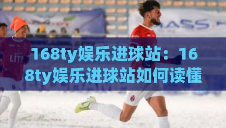 168ty娱乐进球站:168ty娱乐进球站如何读懂赛场节奏?【168ty娱乐进球站】从数据面板到观赛体验的进阶思路-最全手机信誉押球站独赢波胆盘大球分析走地大全