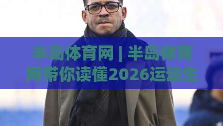 半岛体育网 | 半岛体育网带你读懂2026运动生活新节奏:从观赛习惯到日常参与的连接逻辑-最大权威网页体球网低调看冠军走盘单双盘独赢波胆盘