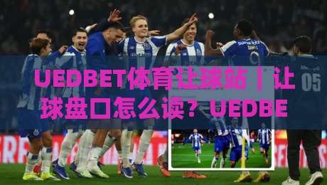 UEDBET体育让球站｜让球盘口怎么读？UEDBET体育让球站带你摸清亚盘思路与实战节奏-网上热门押球站对比大礼包导航小球粤语解说高水