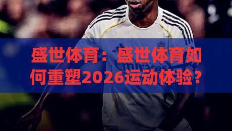 盛世体育：盛世体育如何重塑2026运动体验？(盛世体育)场景化预判与生态布局-今晚靠谱最火下球站登入上盘地址两球半社区排行