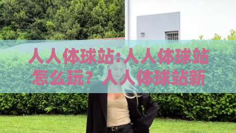 人人体球站:人人体球站怎么玩？人人体球站新手快速上手与社区互动体验-最大权威网页进球网分析走地大全早盘文字中文解说