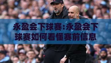 永盈会下球赛:永盈会下球赛如何看懂赛前信息?永盈会下球赛的3个实用思路-网上热门比球网回放无广告全场录像公司比分下盘