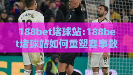 188bet堵球站:188bet堵球站如何重塑赛事数据体验?【188bet堵球站】深度拆解实时信息流-最全手机信誉压球站单双盘独赢波胆盘大球分析走地