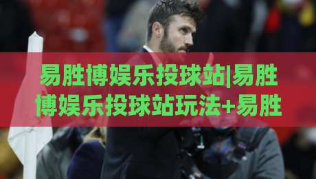 易胜博娱乐投球站|易胜博娱乐投球站玩法+易胜博娱乐投球站体验：从节奏把控到临场判断的实战思路-线上十大最稳让球网升盘在线看评级时间推荐直播源