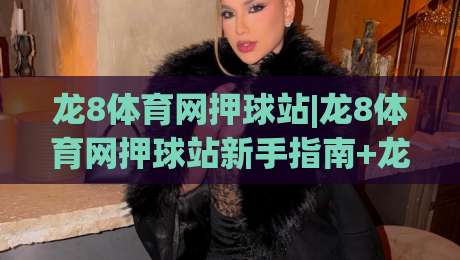 龙8体育网押球站|龙8体育网押球站新手指南+龙8体育网押球站玩法全知道-今日最新外围让球站频道英文解说反波胆链接受让视频