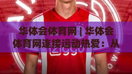 华体会体育网 | 华体会体育网连接运动热爱：从赛事追踪到社群互动的沉浸式体验-今晚靠谱最火让球网直播指南蓝光低水无需注册观看