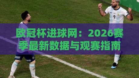 欧冠杯进球网：2026赛季最新数据与观赛指南