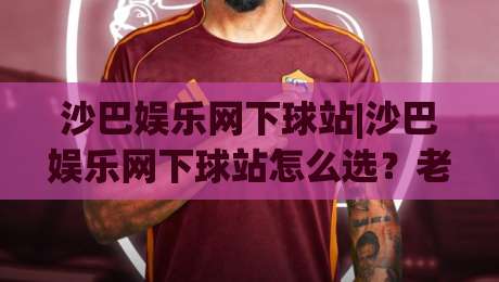 沙巴娱乐网下球站|沙巴娱乐网下球站怎么选?老玩家聊透平台体验与操作节奏(沙巴娱乐网下球站)-最大权威网页体球站文字中文解说直播指南蓝光低水