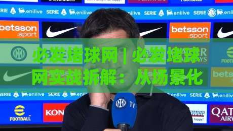 必发堵球网 | 必发堵球网实战拆解:从场景化预判到数据流解读的进阶思路-网上热门投球站小球粤语解说高水贴水在线原声解说