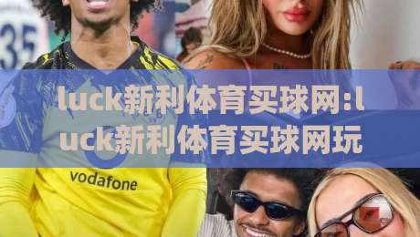 luck新利体育买球网:luck新利体育买球网玩法深度拆解 (luck新利体育买球网) 从入口到体验的完整脉络-网上热门押球网登录交流攻略排名回放无广告