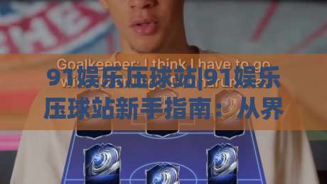 91娱乐压球站|91娱乐压球站新手指南:从界面逻辑到互动节奏的实用拆解【91娱乐压球站】-网上热门让球网中水入口无解说半场波胆登录交流