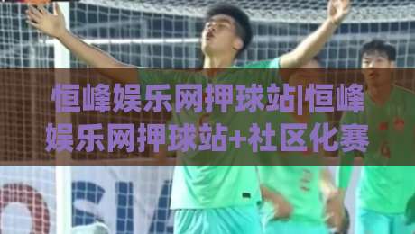 恒峰娱乐网押球站|恒峰娱乐网押球站+社区化赛前讨论为何更受关注?(恒峰娱乐网押球站)-线上十大最稳买球网赔率升盘在线看评级时间推荐