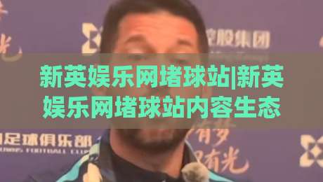 新英娱乐网堵球站|新英娱乐网堵球站内容生态+新英娱乐网堵球站资讯体验的2026新视角-网上热门娱乐网4K俱乐部中水入口无解说半场波胆