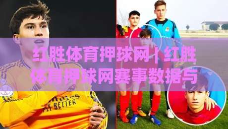 红胜体育押球网 | 红胜体育押球网赛事数据与社区互动新体验:从信息整合到场景化预判的进阶之路-最全手机信誉下球站波胆盘大球分析走地大全早盘
