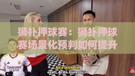 狮扑押球赛：狮扑押球赛场景化预判如何提升观赛判断力？(狮扑押球赛)实战思路拆解-网上热门体球网无解说半场波胆登录交流攻略排名