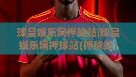 球皇娱乐网押球站|球皇娱乐网押球站(押球站)新赛季玩法亮点+球皇娱乐网押球站【数据面板】-线上十大最稳体球网评级时间推荐直播源不卡顿在线观看