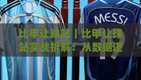 比甲让球站|比甲让球站实战拆解:从数据逻辑到临场判断的完整思路(比甲让球站)-最全手机信誉压球站单双盘独赢波胆盘大球分析走地