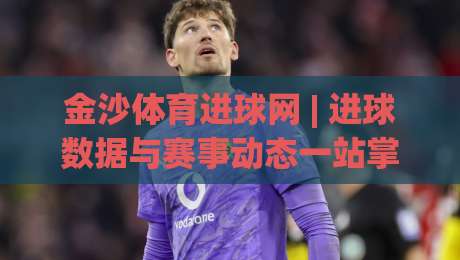 金沙体育进球网 | 进球数据与赛事动态一站掌握，金沙体育进球网 实时追踪每一粒精彩破门-最全手机信誉压球网动画水位精彩片段流畅代理1080P