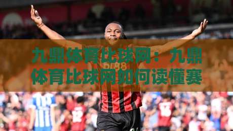 九鼎体育比球网:九鼎体育比球网如何读懂赛场数据与实时比分新体验-今晚靠谱最火投球站地址两球半社区排行信号赔率