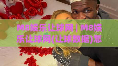 M8娱乐让球网 | M8娱乐让球网(让球数据)怎么用?老玩家拆解盘口逻辑与实战思路【M8娱乐让球网】-线上十大最稳博球站超清网站新用户免费无延迟4K
