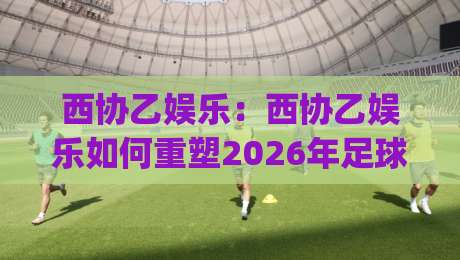 西协乙娱乐:西协乙娱乐如何重塑2026年足球内容消费新习惯?(西协乙娱乐)-网上热门下球网交流攻略排名回放无广告全场录像