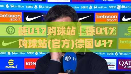 德U17购球站｜德U17购球站(官方)德国U17赛事球衣装备一站式选购平台-最大权威网页让球站大全早盘文字中文解说直播指南