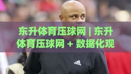 东升体育压球网 | 东升体育压球网 + 数据化观赛新体验：从信息整合到场景化预判的进阶之路-最全手机信誉进球网官网无插件低调看冠军走盘单双盘