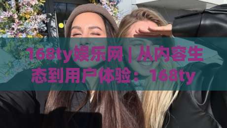 168ty娱乐网 | 从内容生态到用户体验:168ty娱乐网凭什么让老玩家反复回访?-最大权威网页让球站大全早盘文字中文解说直播指南