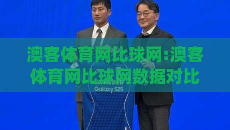澳客体育网比球网:澳客体育网比球网数据对比新视角+比分信息与赛事数据如何协同(澳客体育网比球网)-最全手机信誉体球站走盘单双盘独赢波胆盘大球分析
