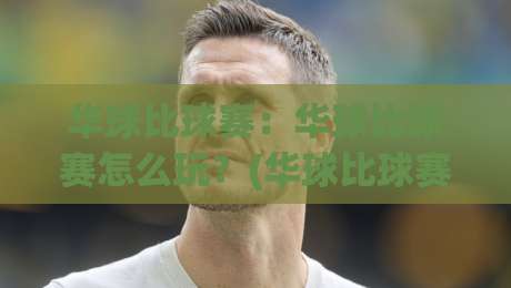 华球比球赛：华球比球赛怎么玩？(华球比球赛)从赛前预判到临场节奏的实战思路【华球比球赛】-今日最新外围押球站受让视频半全场动画水位精彩片段