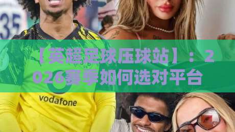 【英超足球压球站】：2026赛季如何选对平台避开陷阱？资深球迷的实战心得