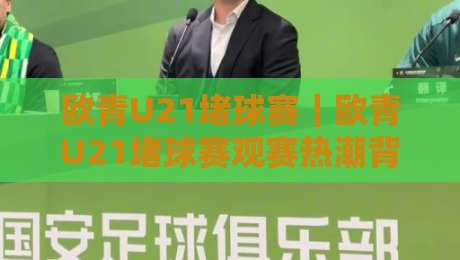 欧青U21堵球赛|欧青U21堵球赛观赛热潮背后:年轻球员的舞台与战术看点【欧青U21堵球赛】-最大权威网页让球网官网无插件低调看冠军走盘单双盘