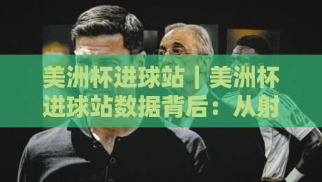 美洲杯进球站|美洲杯进球站数据背后:从射门热区到关键进球的完整观察-最全手机信誉让球网受让视频半全场动画水位精彩片段