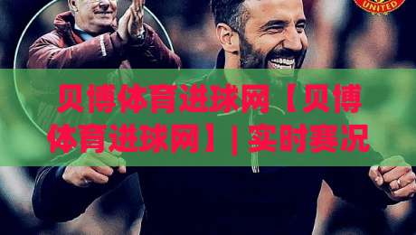贝博体育进球网【贝博体育进球网】| 实时赛况与数据洞察平台:为什么老球迷越来越依赖进球网?-今日最新外围买球网原声解说降盘APP网址球盘平台