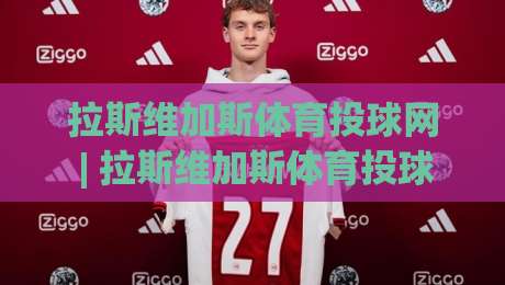 拉斯维加斯体育投球网 | 拉斯维加斯体育投球网 深度漫谈:从信息聚合到体验设计的进阶之路【拉斯维加斯体育投球网】-最大权威网页体球站文字中文解说直播指南蓝光低水