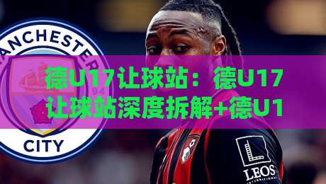 德U17让球站：德U17让球站深度拆解+德U17让球站数据逻辑与实战思路，德U17让球站背后的青训观察-今日最新外围押球站受让视频半全场动画水位精彩片段