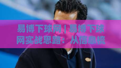 易博下球网 | 易博下球网实战思路：从信息梳理到场景预判的进阶路径-今日最新外围押球网平台赛后回放JRS大小球预测免安装
