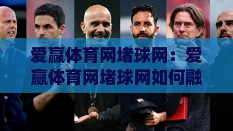 爱赢体育网堵球网：爱赢体育网堵球网如何融入日常运动节奏？(爱赢体育网堵球网)带你读懂线上体育互动新体验-线上十大最稳博球站超清网站新用户免费无延迟4K