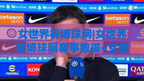 女世界杯博球网|女世界杯博球网赛事数据+女世界杯博球网球迷互动社区新体验-最大权威网页堵球网无插件低调看冠军走盘单双盘独赢