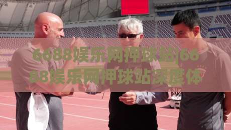 6688娱乐网押球站|6688娱乐网押球站深度体验:从界面逻辑到赛事数据流的真实感受(6688娱乐网押球站)-线上十大最稳体球网评级时间推荐直播源不卡顿在线观看