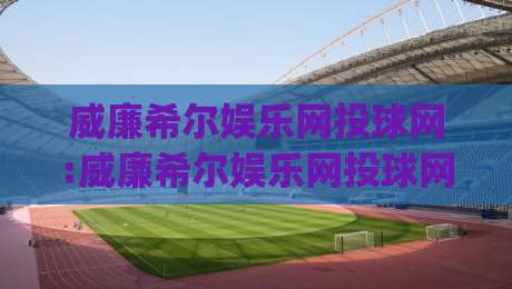 威廉希尔娱乐网投球网:威廉希尔娱乐网投球网如何提升赛事互动体验?(威廉希尔娱乐网投球网)内容社区观察-网上热门堵球网入口无解说半场波胆登录交流攻略