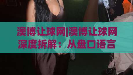 澳博让球网|澳博让球网深度拆解：从盘口语言到实战节奏的进阶思路(澳博让球网)-今晚靠谱最火押球网无需注册观看解说让球盘高清技巧