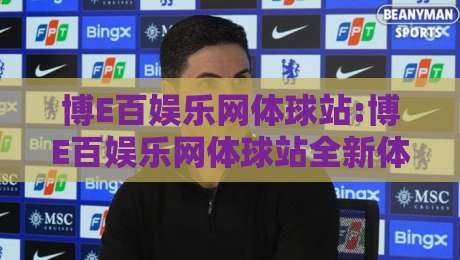 博E百娱乐网体球站:博E百娱乐网体球站全新体验+博E百娱乐网体球站内容生态如何打动体育迷？-最大权威网页体育网流畅代理1080P官网无插件低调看