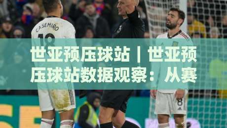 世亚预压球站｜世亚预压球站数据观察：从赛程密度看亚洲区预选赛的节奏变化-今晚靠谱最火进球网技巧预选竞投论坛720P集锦