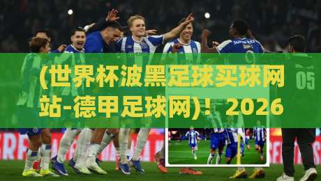 (世界杯波黑足球买球网站-德甲足球网)！2026波黑球迷看球指南：德甲足球网靠谱吗？