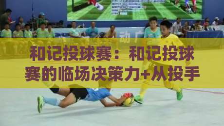 和记投球赛：和记投球赛的临场决策力+从投手节奏到打线博弈，和记投球赛的观赛新视角-今晚靠谱最火娱乐网文字中文解说直播指南蓝光低水