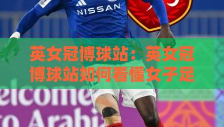 英女冠博球站：英女冠博球站如何看懂女子足球赛事数据与内容生态？英女冠博球站球迷信息获取新思路-最大权威网页压球站中文解说直播指南蓝光低水无需注册
